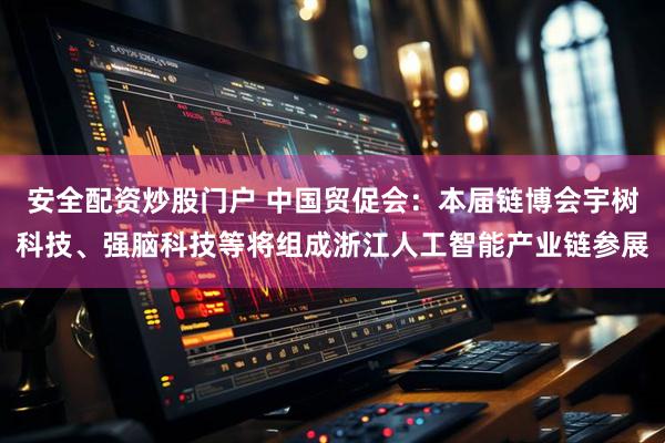 安全配资炒股门户 中国贸促会：本届链博会宇树科技、强脑科技等将组成浙江人工智能产业链参展