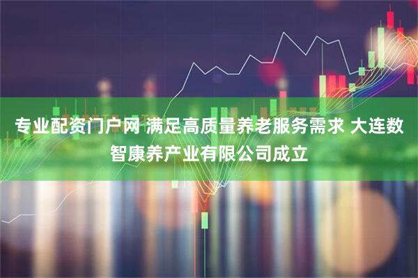 专业配资门户网 满足高质量养老服务需求 大连数智康养产业有限公司成立