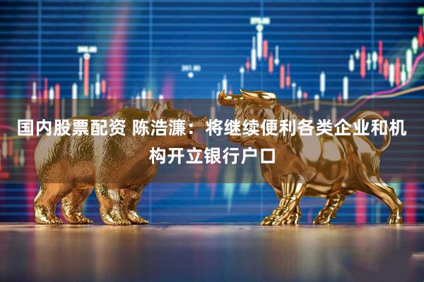 国内股票配资 陈浩濂：将继续便利各类企业和机构开立银行户口