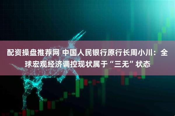 配资操盘推荐网 中国人民银行原行长周小川：全球宏观经济调控现状属于“三无”状态