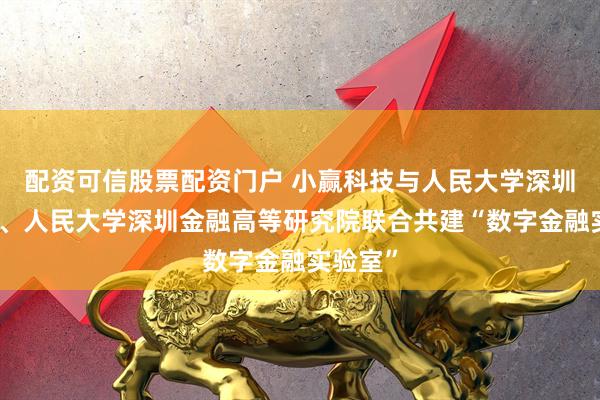 配资可信股票配资门户 小赢科技与人民大学深圳研究院、人民大学深圳金融高等研究院联合共建“数字金融实验室”