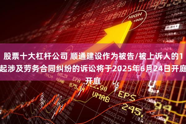 股票十大杠杆公司 顺通建设作为被告/被上诉人的1起涉及劳务合同纠纷的诉讼将于2025年6月24日开庭