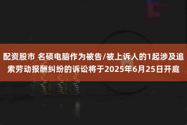 配资股市 名硕电脑作为被告/被上诉人的1起涉及追索劳动报酬纠纷的诉讼将于2025年6月25日开庭
