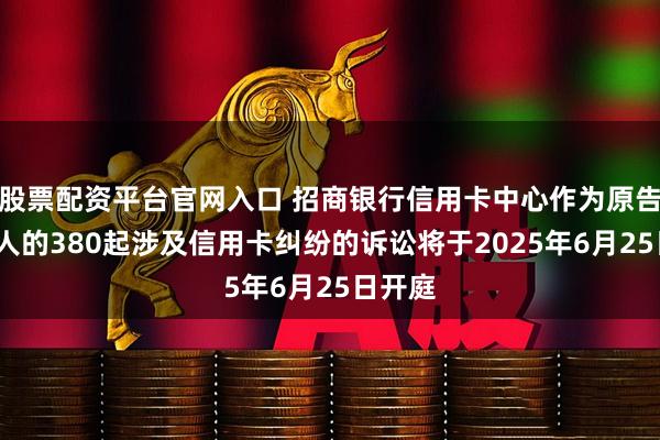 股票配资平台官网入口 招商银行信用卡中心作为原告/上诉人的380起涉及信用卡纠纷的诉讼将于2025年6月25日开庭