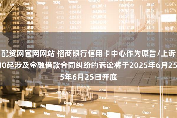 配资网官网网站 招商银行信用卡中心作为原告/上诉人的140起涉及金融借款合同纠纷的诉讼将于2025年6月25日开庭