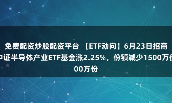 免费配资炒股配资平台 【ETF动向】6月23日招商中证半导体产业ETF基金涨2.25%，份额减少1500万份