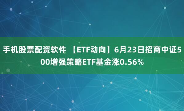手机股票配资软件 【ETF动向】6月23日招商中证500增强策略ETF基金涨0.56%