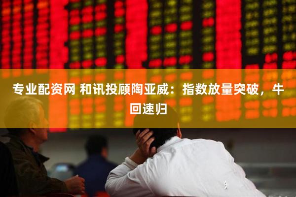 专业配资网 和讯投顾陶亚威：指数放量突破，牛回速归