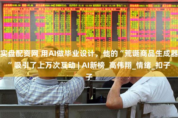 实盘配资网 用AI做毕业设计，他的“荒诞商品生成器”吸引了上万次互动 | AI新榜_高伟翔_情绪_扣子