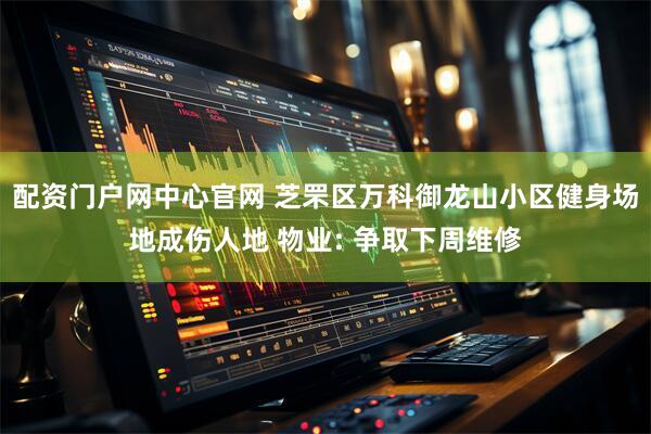 配资门户网中心官网 芝罘区万科御龙山小区健身场地成伤人地 物业: 争取下周维修