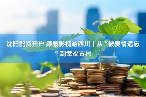 沈阳配资开户 跟着影视游四川丨从“被爱情遗忘”到幸福古村