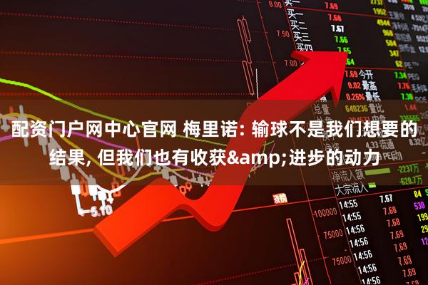 配资门户网中心官网 梅里诺: 输球不是我们想要的结果, 但我们也有收获&进步的动力