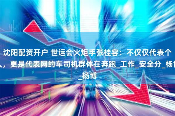 沈阳配资开户 世运会火炬手张桂容：不仅仅代表个人，更是代表网约车司机群体在奔跑_工作_安全分_杨博