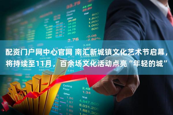 配资门户网中心官网 南汇新城镇文化艺术节启幕，将持续至11月，百余场文化活动点亮“年轻的城”