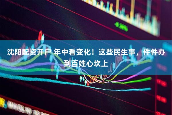 沈阳配资开户 年中看变化！这些民生事，件件办到百姓心坎上