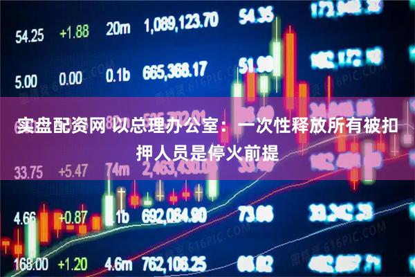 实盘配资网 以总理办公室：一次性释放所有被扣押人员是停火前提