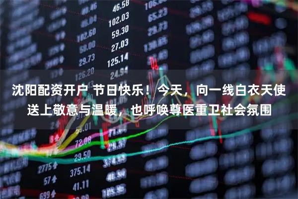 沈阳配资开户 节日快乐！今天，向一线白衣天使送上敬意与温暖，也呼唤尊医重卫社会氛围
