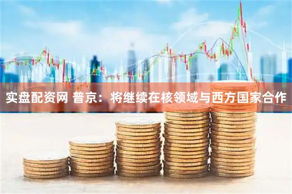实盘配资网 普京：将继续在核领域与西方国家合作