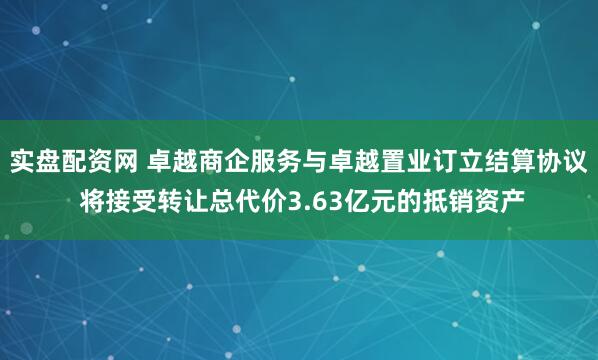 实盘配资网 卓越商企服务与卓越置业订立结算协议 将接受转让总代价3.63亿元的抵销资产