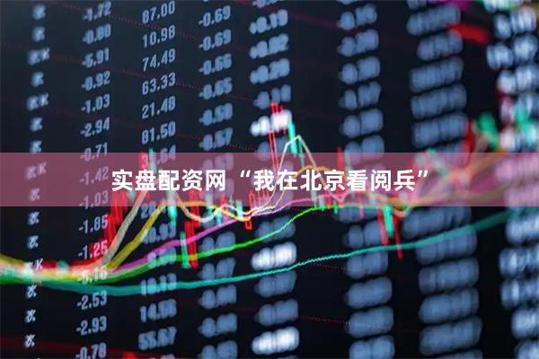 实盘配资网 “我在北京看阅兵”