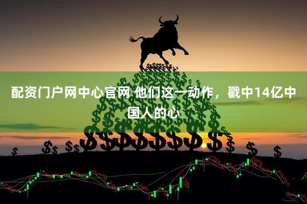配资门户网中心官网 他们这一动作，戳中14亿中国人的心
