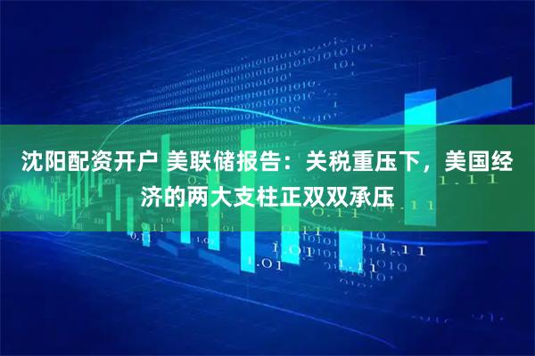 沈阳配资开户 美联储报告：关税重压下，美国经济的两大支柱正双双承压