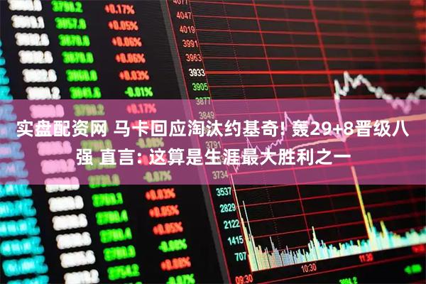 实盘配资网 马卡回应淘汰约基奇! 轰29+8晋级八强 直言: 这算是生涯最大胜利之一