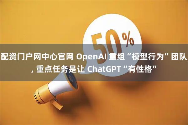 配资门户网中心官网 OpenAI 重组“模型行为”团队, 重点任务是让 ChatGPT“有性格”