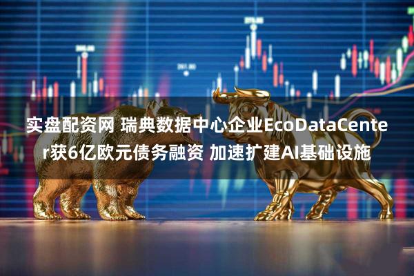实盘配资网 瑞典数据中心企业EcoDataCenter获6亿欧元债务融资 加速扩建AI基础设施