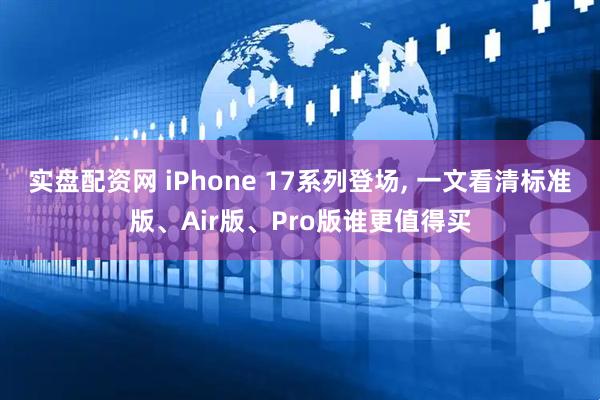 实盘配资网 iPhone 17系列登场, 一文看清标准版、Air版、Pro版谁更值得买