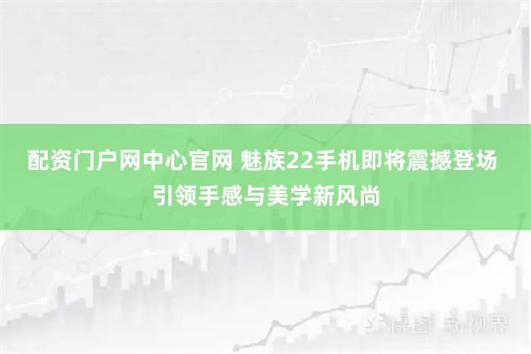 配资门户网中心官网 魅族22手机即将震撼登场 引领手感与美学新风尚