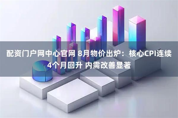 配资门户网中心官网 8月物价出炉：核心CPI连续4个月回升 内需改善显著