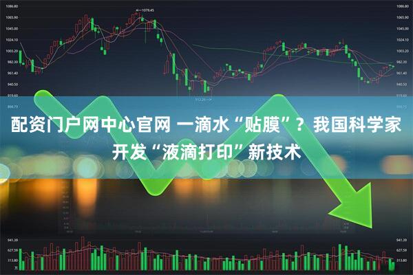 配资门户网中心官网 一滴水“贴膜”？我国科学家开发“液滴打印”新技术