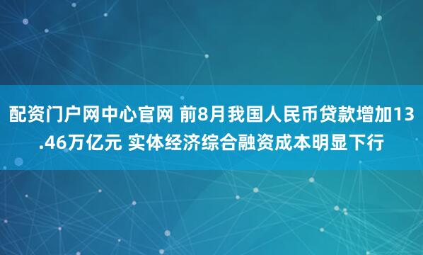 配资门户网中心官网 前8月我国人民币贷款增加13.46万亿元 实体经济综合融资成本明显下行