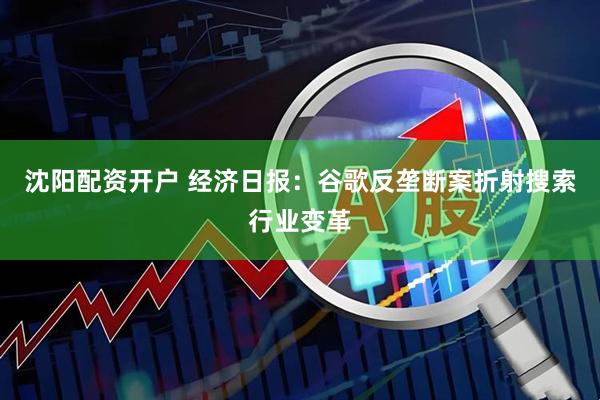 沈阳配资开户 经济日报：谷歌反垄断案折射搜索行业变革