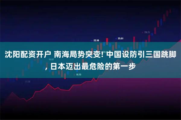 沈阳配资开户 南海局势突变! 中国设防引三国跳脚, 日本迈出最危险的第一步