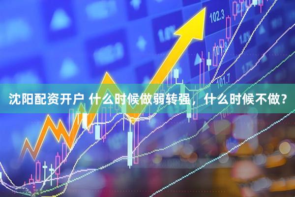 沈阳配资开户 什么时候做弱转强，什么时候不做？