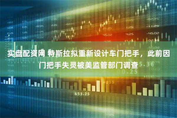 实盘配资网 特斯拉拟重新设计车门把手，此前因门把手失灵被美监管部门调查