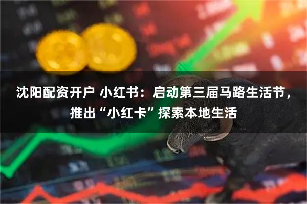 沈阳配资开户 小红书：启动第三届马路生活节，推出“小红卡”探索本地生活