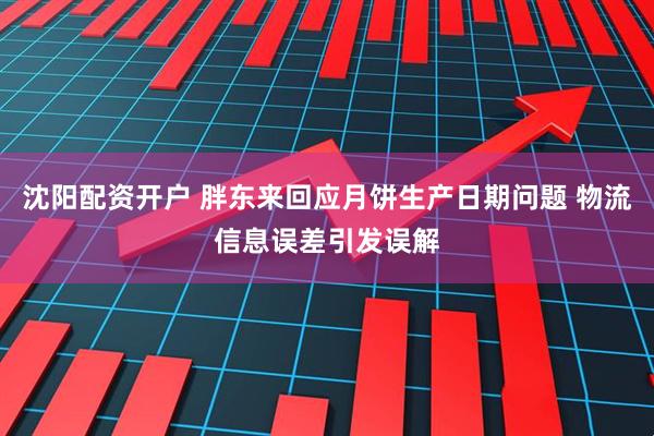 沈阳配资开户 胖东来回应月饼生产日期问题 物流信息误差引发误解
