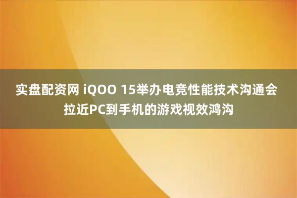 实盘配资网 iQOO 15举办电竞性能技术沟通会 拉近PC到手机的游戏视效鸿沟