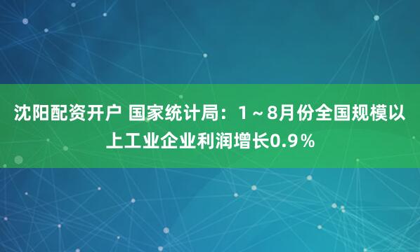 沈阳配资开户 国家统计局：1～8月份全国规模以上工业企业利润增长0.9％