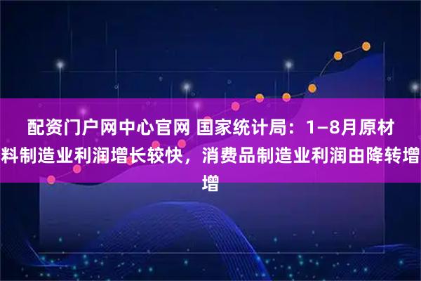 配资门户网中心官网 国家统计局：1—8月原材料制造业利润增长较快，消费品制造业利润由降转增