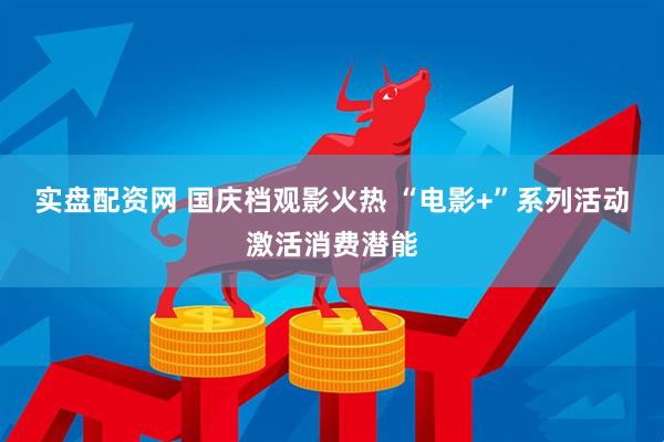 实盘配资网 国庆档观影火热 “电影+”系列活动激活消费潜能