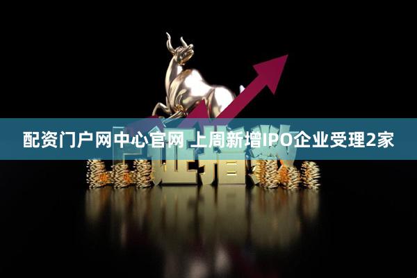 配资门户网中心官网 上周新增IPO企业受理2家