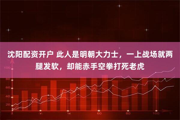 沈阳配资开户 此人是明朝大力士，一上战场就两腿发软，却能赤手空拳打死老虎