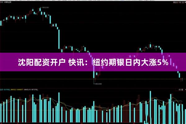 沈阳配资开户 快讯：纽约期银日内大涨5%