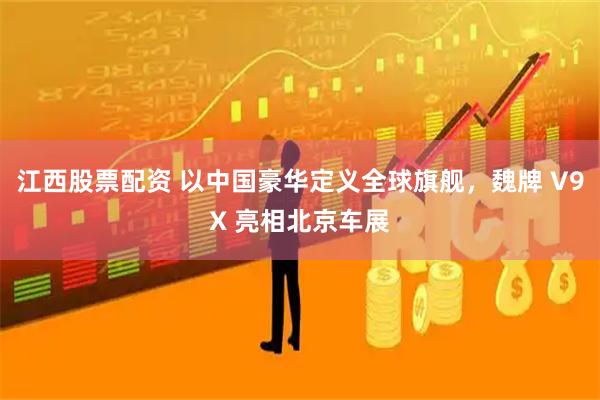 江西股票配资 以中国豪华定义全球旗舰，魏牌 V9X 亮相北京车展